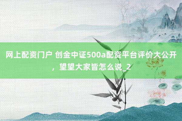 网上配资门户 创金中证500a配资平台评价大公开，望望大家皆怎么说_2
