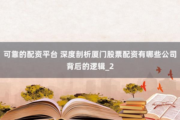 可靠的配资平台 深度剖析厦门股票配资有哪些公司背后的逻辑_2