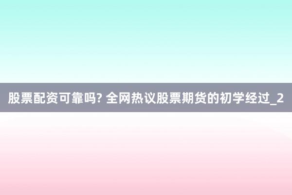 股票配资可靠吗? 全网热议股票期货的初学经过_2