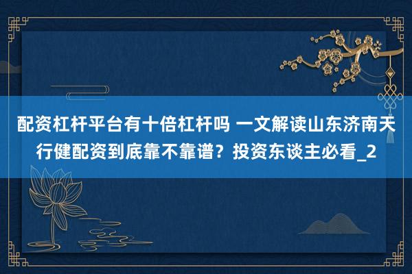 配资杠杆平台有十倍杠杆吗 一文解读山东济南天行健配资到底靠不靠谱？投资东谈主必看_2