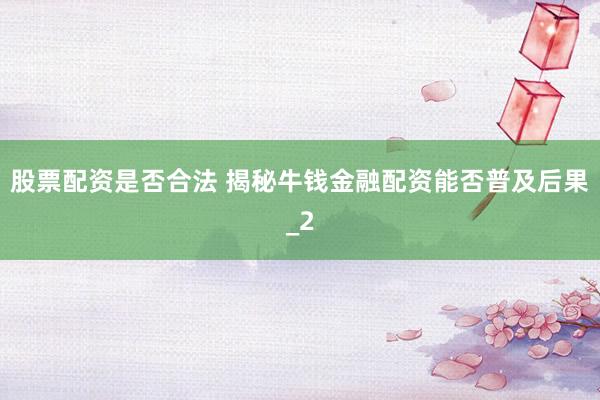 股票配资是否合法 揭秘牛钱金融配资能否普及后果_2