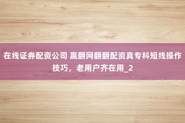 在线证券配资公司 赢翻网翻翻配资真专科短线操作技巧，老用户齐在用_2