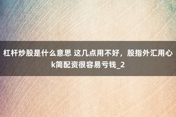 杠杆炒股是什么意思 这几点用不好，股指外汇用心k简配资很容易亏钱_2
