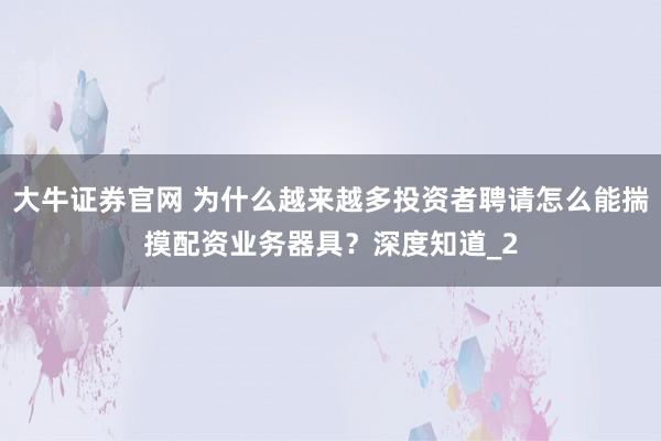 大牛证券官网 为什么越来越多投资者聘请怎么能揣摸配资业务器具？深度知道_2