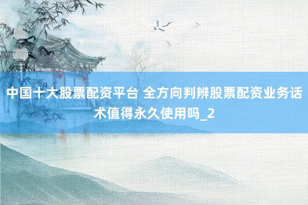 中国十大股票配资平台 全方向判辨股票配资业务话术值得永久使用吗_2