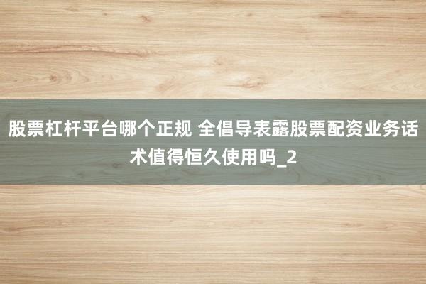 股票杠杆平台哪个正规 全倡导表露股票配资业务话术值得恒久使用吗_2