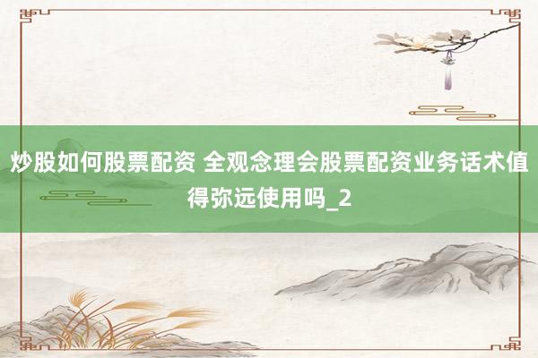 炒股如何股票配资 全观念理会股票配资业务话术值得弥远使用吗_2