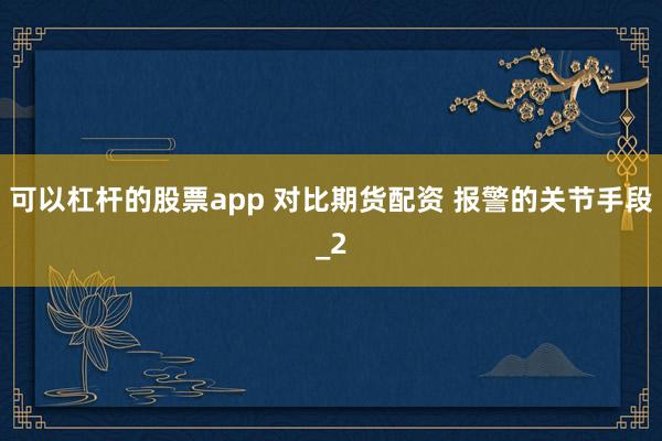 可以杠杆的股票app 对比期货配资 报警的关节手段_2