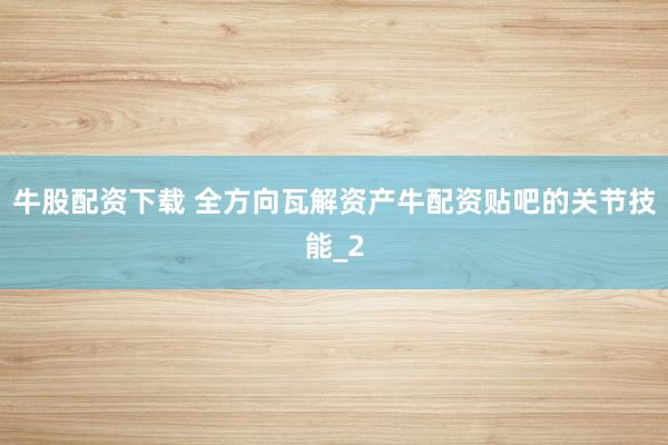 牛股配资下载 全方向瓦解资产牛配资贴吧的关节技能_2