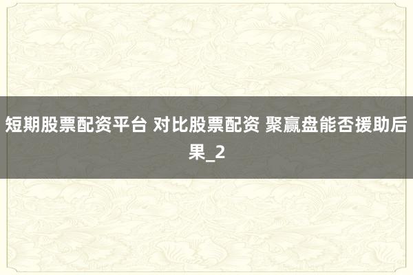 短期股票配资平台 对比股票配资 聚赢盘能否援助后果_2
