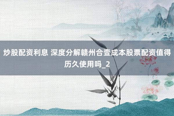 炒股配资利息 深度分解赣州合壹成本股票配资值得历久使用吗_2