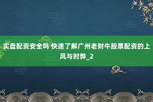 实盘配资安全吗 快速了解广州老财牛股票配资的上风与时弊_2