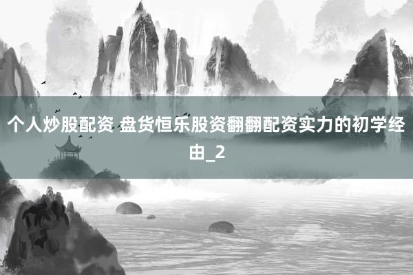 个人炒股配资 盘货恒乐股资翻翻配资实力的初学经由_2