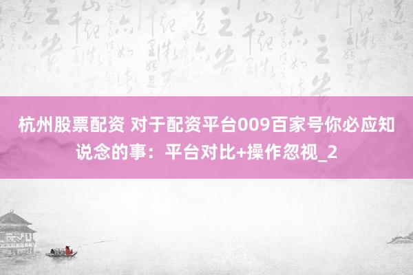 杭州股票配资 对于配资平台009百家号你必应知说念的事：平台对比+操作忽视_2