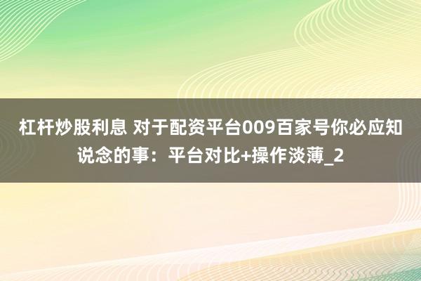 杠杆炒股利息 对于配资平台009百家号你必应知说念的事：平台对比+操作淡薄_2