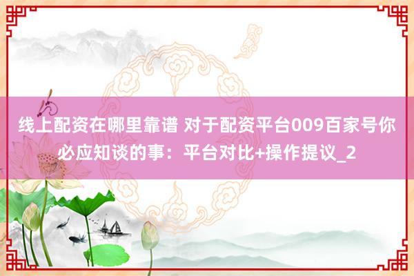 线上配资在哪里靠谱 对于配资平台009百家号你必应知谈的事：平台对比+操作提议_2