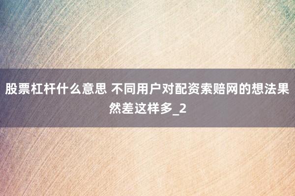 股票杠杆什么意思 不同用户对配资索赔网的想法果然差这样多_2