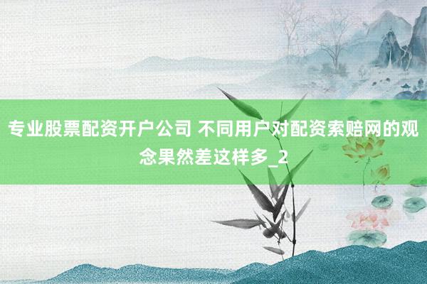 专业股票配资开户公司 不同用户对配资索赔网的观念果然差这样多_2