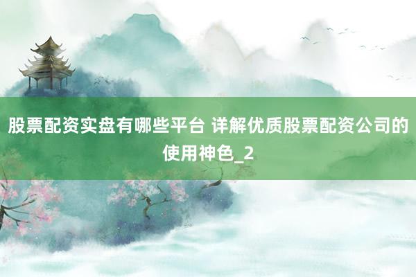 股票配资实盘有哪些平台 详解优质股票配资公司的使用神色_2