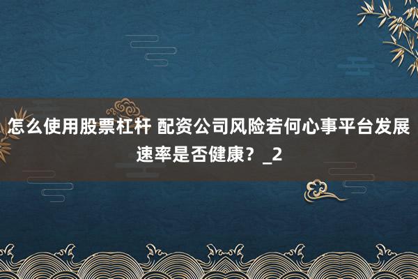 怎么使用股票杠杆 配资公司风险若何心事平台发展速率是否健康？_2