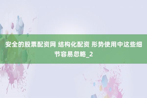 安全的股票配资网 结构化配资 形势使用中这些细节容易忽略_2