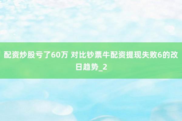 配资炒股亏了60万 对比钞票牛配资提现失败6的改日趋势_2