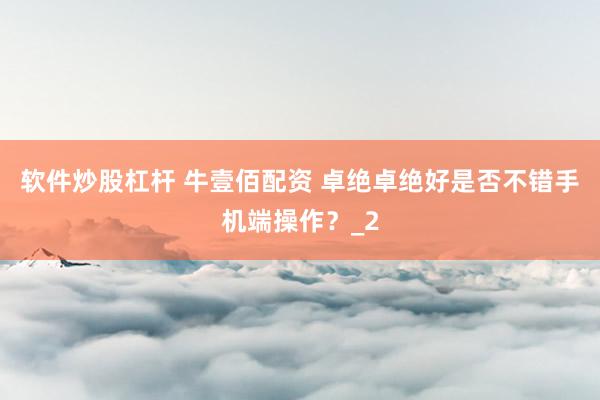 软件炒股杠杆 牛壹佰配资 卓绝卓绝好是否不错手机端操作？_2