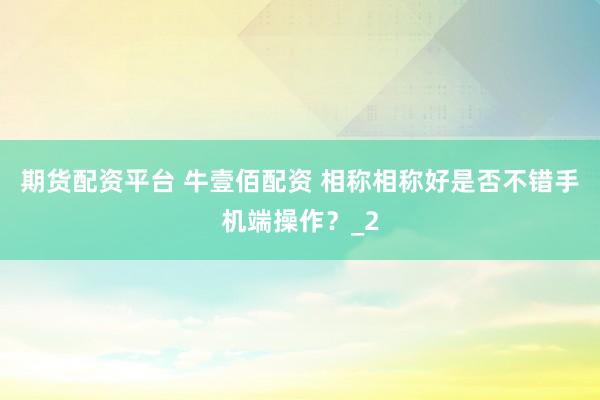 期货配资平台 牛壹佰配资 相称相称好是否不错手机端操作？_2