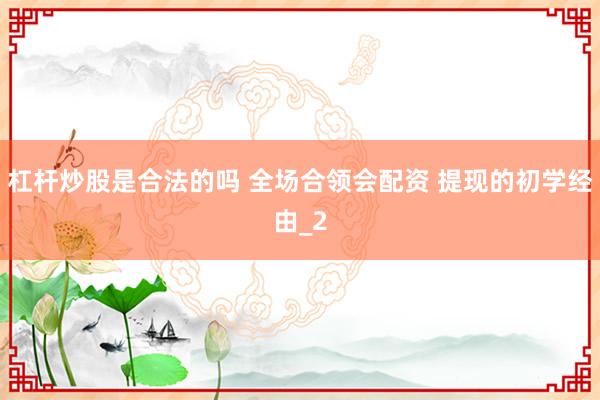 杠杆炒股是合法的吗 全场合领会配资 提现的初学经由_2