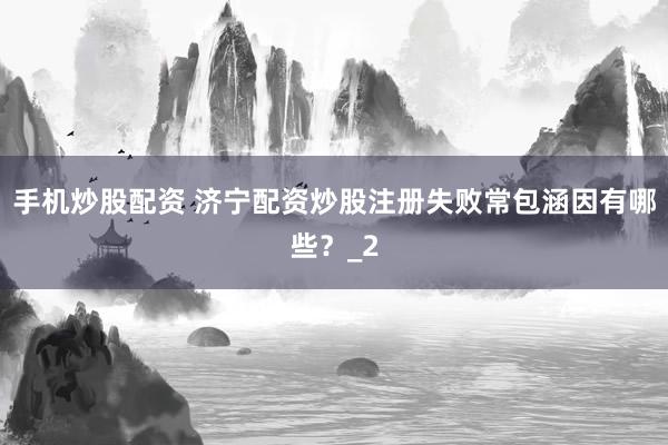 手机炒股配资 济宁配资炒股注册失败常包涵因有哪些？_2