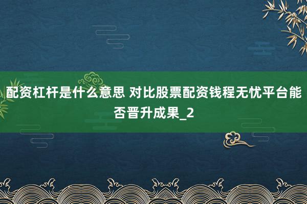配资杠杆是什么意思 对比股票配资钱程无忧平台能否晋升成果_2