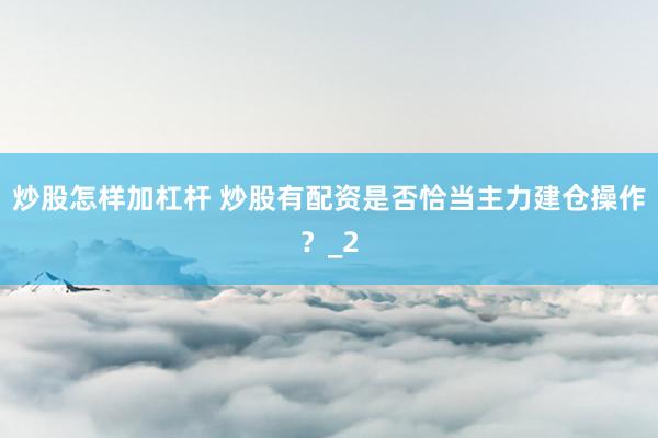 炒股怎样加杠杆 炒股有配资是否恰当主力建仓操作？_2