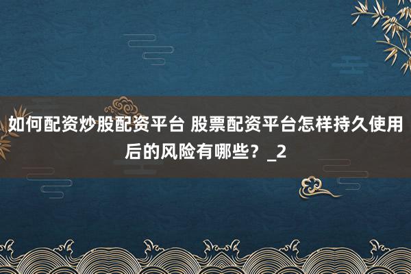 如何配资炒股配资平台 股票配资平台怎样持久使用后的风险有哪些？_2