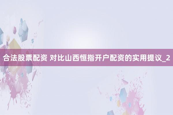 合法股票配资 对比山西恒指开户配资的实用提议_2