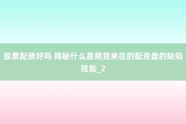 股票配债好吗 揭秘什么是期货来往的配资盘的缺陷技能_2