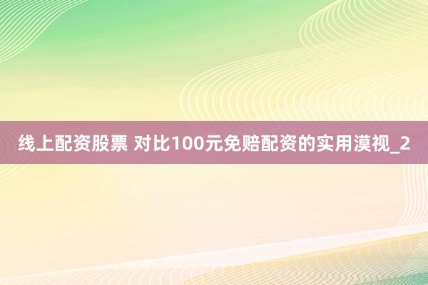 线上配资股票 对比100元免赔配资的实用漠视_2