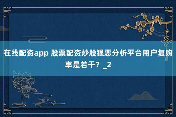 在线配资app 股票配资炒股狠恶分析平台用户复购率是若干？_2