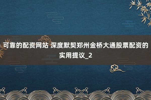 可靠的配资网站 深度默契郑州金桥大通股票配资的实用提议_2