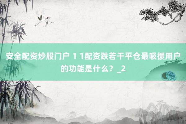 安全配资炒股门户 1 1配资跌若干平仓最吸援用户的功能是什么？_2
