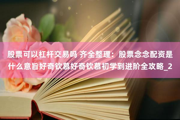 股票可以杠杆交易吗 齐全整理：股票念念配资是什么意旨好奇钦慕好奇钦慕初学到进阶全攻略_2