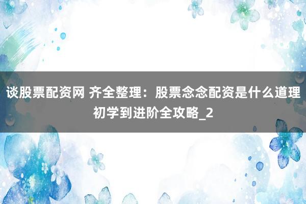 谈股票配资网 齐全整理：股票念念配资是什么道理初学到进阶全攻略_2