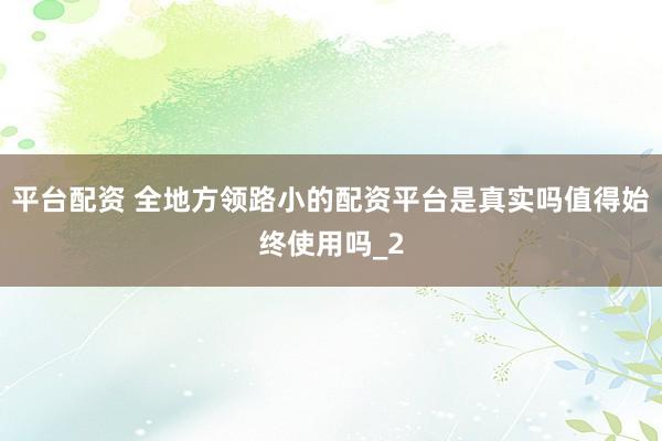 平台配资 全地方领路小的配资平台是真实吗值得始终使用吗_2