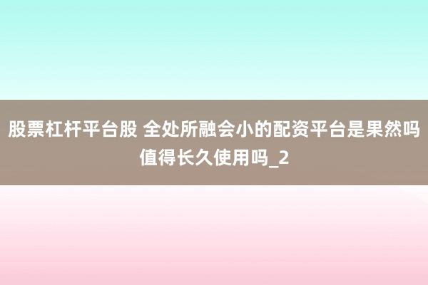 股票杠杆平台股 全处所融会小的配资平台是果然吗值得长久使用吗_2