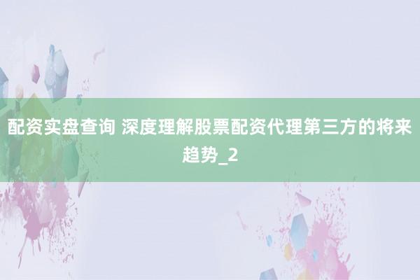 配资实盘查询 深度理解股票配资代理第三方的将来趋势_2
