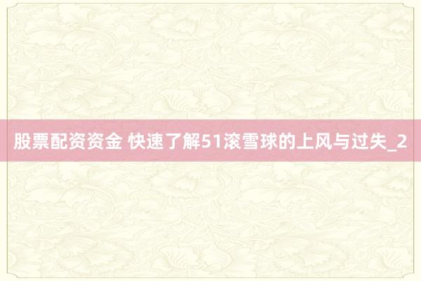 股票配资资金 快速了解51滚雪球的上风与过失_2