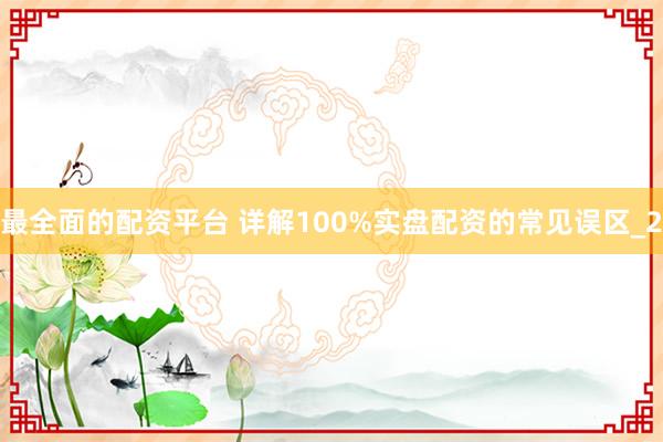 最全面的配资平台 详解100%实盘配资的常见误区_2