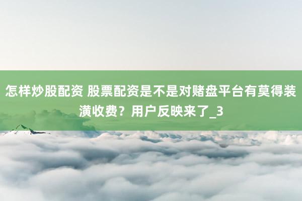 怎样炒股配资 股票配资是不是对赌盘平台有莫得装潢收费？用户反映来了_3