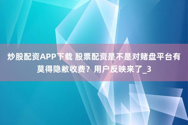 炒股配资APP下载 股票配资是不是对赌盘平台有莫得隐敝收费？用户反映来了_3