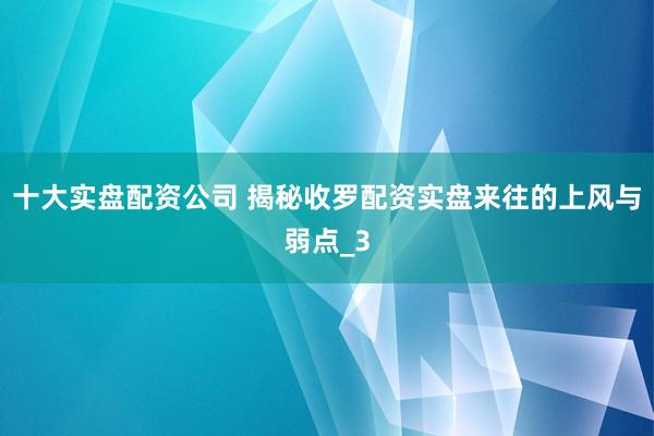 十大实盘配资公司 揭秘收罗配资实盘来往的上风与弱点_3