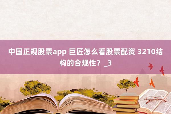 中国正规股票app 巨匠怎么看股票配资 3210结构的合规性？_3